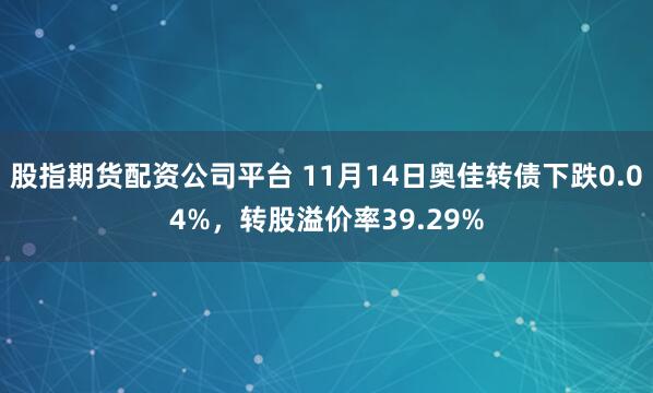 股指期货配资公司平台 11月14日奥佳转债下跌0.04%，转股溢价率39.29%